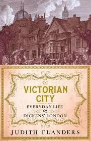 The Victorian City: Everyday Life in Dickens' London by Judith Flanders