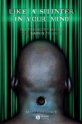 Like a Splinter in Your Mind: The Philosophy Behind the Matrix Trilogy by Matt Lawrence