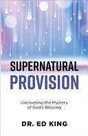 Supernatural Provision: Uncovering the Mystery of God's Blessing by Ed King