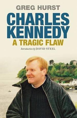 Charles Kennedy: A Tragic Flaw by Greg Hurst