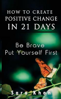 How To Create Positive Change in 21 Days: Be Brave, Put YOURSELF First by Sara Khan
