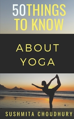 50 Things to Know About Yoga: A Yoga Book for Beginners by Sushmita Choudhury, 50 Things to Know