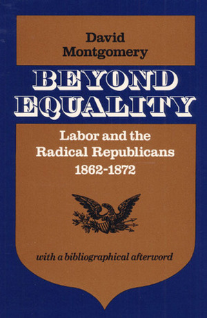 Beyond Equality: Labor and the Radical Republicans, 1862-1872 by David Montgomery