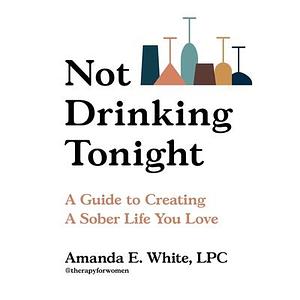 Not Drinking Tonight : A Guide to Creating a Sober Life You Love by Amanda E. White, Amanda E. White