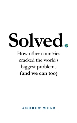 Solved: How Other Countries Cracked the World's Biggest Problems (and We Can Too) by Andrew Wear