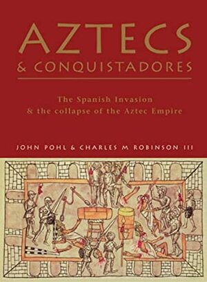 Aztecs and Conquistadores: The Spanish Invasion and the Collapse of the Aztec Empire by John Pohl, Charles M. Robinson III