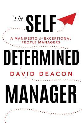 The Self Determined Manager: A Manifesto for Exceptional People Managers by David Deacon