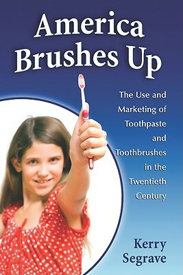 America Brushes Up: The Use and Marketing of Toothpaste and Toothbrushes in the Twentieth Century by Kerry Segrave