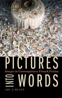 Pictures Into Words: Images in Contemporary French Fiction by Ari J. Blatt