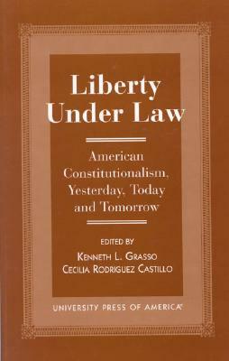 Liberty Under Law: American Constitutionalism, Yesterday, Today and Tomorrow by Kenneth L. Grasso, Cecelia Rodriquez Castillo