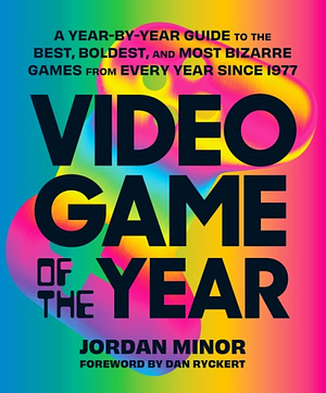 Video Game of the Year: A Year-By-Year Guide to the Best, Boldest, and Most Bizarre Games from Every Year Since 1977 by Jordan Minor