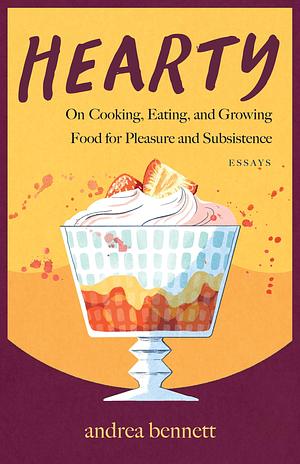 Hearty: On Cooking, Eating, and Growing Food for Pleasure and Subsistence by andrea bennett