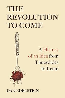 The Revolution to Come: A History of an Idea from Thucydides to Lenin by Dan Edelstein