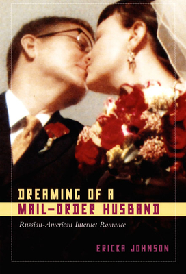 Dreaming of a Mail-Order Husband: Russian-American Internet Romance by Ericka Johnson