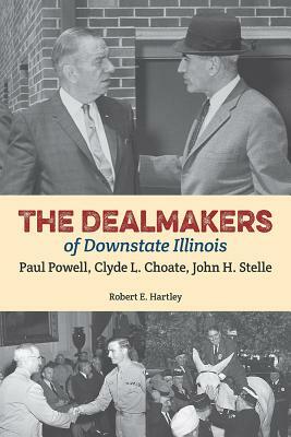 The Dealmakers of Downstate Illinois: Paul Powell, Clyde L. Choate, John H. Stelle by Robert E. Hartley