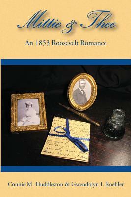 Mittie & Thee: An 1853 Roosevelt Romance by Connie M. Huddleston, Gwendolyn I. Koehler