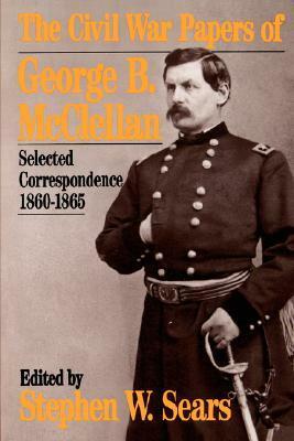 The Civil War Papers Of George B. Mcclellan: Selected Correspondence, 1860-1865 by Stephen W. Sears