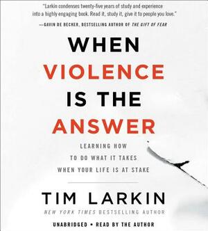 When Violence Is the Answer: Learning How to Do What It Takes When Your Life Is at Stake by Tim Larkin