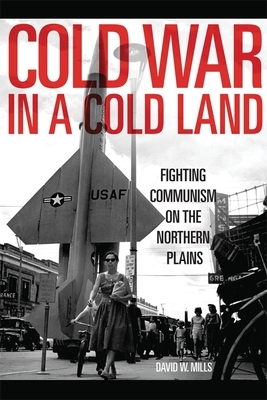 Cold War in a Cold Land: Fighting Communism on the Northern Plains by David W. Mills