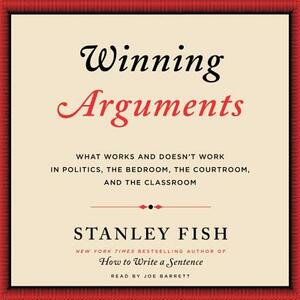 Winning Arguments: What Works and Doesn't Work in Politics, the Bedroom, the Courtroom, and the Classroom by Stanley Fish