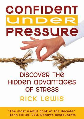 Confident Under Pressure: Discover the Hidden Advantages of Stress by Rick Lewis