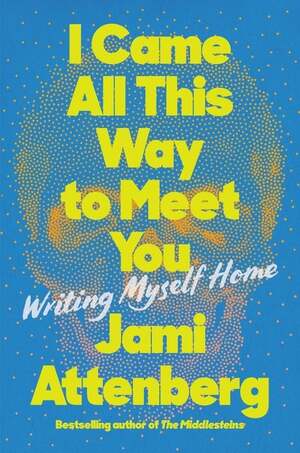 I Came All This Way to Meet You: Writing Myself Home by Jami Attenberg