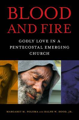 Blood and Fire: Godly Love in a Pentecostal Emerging Church by Margaret M. Poloma, Ralph W. Hood Jr