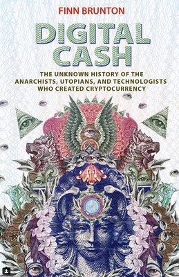 Digital Cash: The Unknown History of the Anarchists, Utopians, and Technologists Who Created Cryptocurrency by Finn Brunton