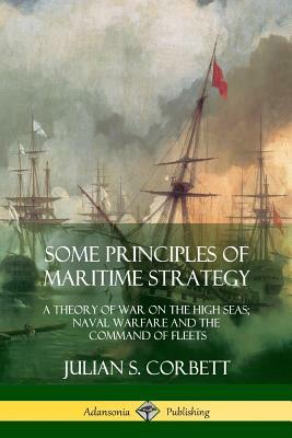 Some Principles of Maritime Strategy: A Theory of War on the High Seas; Naval Warfare and the Command of Fleets by Julian S. Corbett