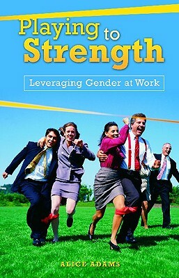 Playing to Strength: Leveraging Gender at Work by Alice Adams