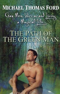 The Path of the Green Man: Gay Men, Wicca and Living a Magical Life by Michael Thomas Ford