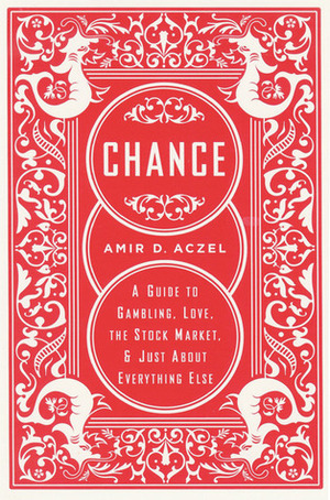 Chance: A Guide to Gambling, Love, the Stock Market, and Just About Everything Else by Amir D. Aczel