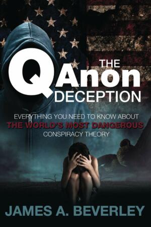 The QAnon Deception: Everything You Need to Know about the World's Most Dangerous Conspiracy Theory by James A. Beverley