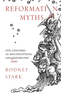 Reformation Myths: Five Centuries Of Misconceptions And (Some) Misfortunes by Rodney Stark
