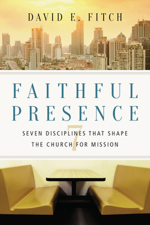 Faithful Presence: Seven Disciplines That Shape the Church for Mission by David E. Fitch