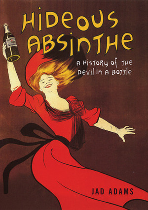 Hideous Absinthe: A History of the Devil in a Bottle by Jad Adams