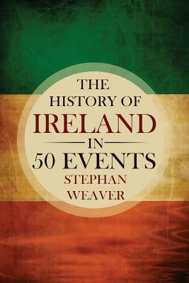 The History of Ireland in 50 Events by Stephan Weaver