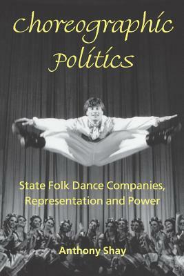 Choreographic Politics: State Folk Dance Companies, Representation and Power by Anthony Shay