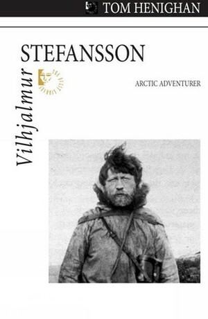 Vilhjalmur Stefansson: Arctic Adventurer by Tom Henighan