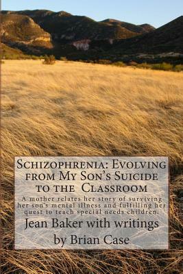 Schizophrenia: Evolving from My Son's Suicide to the Classroom: A mother relates her story of surviving her son's mental illness and by Jean Baker