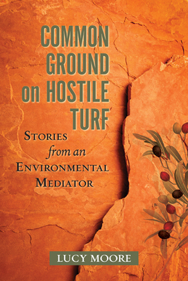 Common Ground on Hostile Turf: Stories from an Environmental Mediator by Lucy Moore