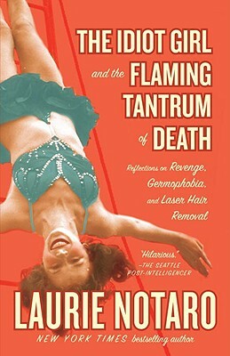 The Idiot Girl and the Flaming Tantrum of Death: Reflections on Revenge, Germophobia, and Laser Hair Removal by Laurie Notaro