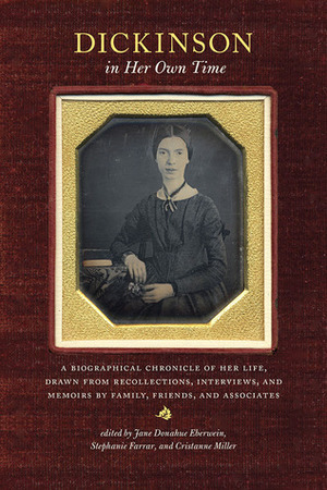 Dickinson in Her Own Time: A Biographical Chronicle of Her Life, Drawn from Recollections, Interviews, and Memoirs by Family, Friends, and Associates by Stephanie Farrar, Cristanne Miller, Jane Donahue Eberwein