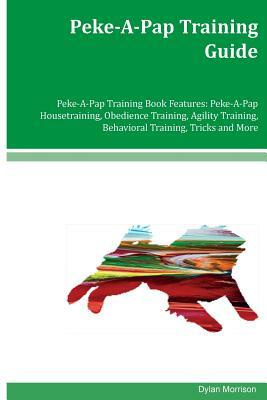 Peke-A-Pap Training Guide Peke-A-Pap Training Book Features: Peke-A-Pap Housetraining, Obedience Training, Agility Training, Behavioral Training, Tric by Dylan Morrison