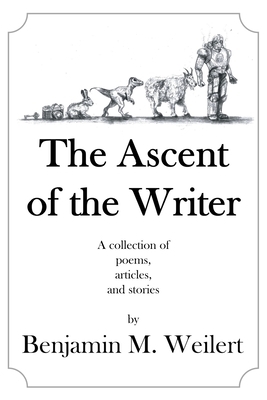 The Ascent of the Writer: Poems, articles, and short stories by Benjamin M. Weilert by Benjamin M. Weilert