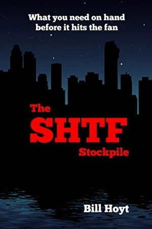 The SHTF Stockpile: What you need on hand before it hits the fan by Bill Hoyt