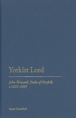 Yorkist Lord: John Howard, Duke of Norfolk, C.1425 -1485 by Anne Crawford