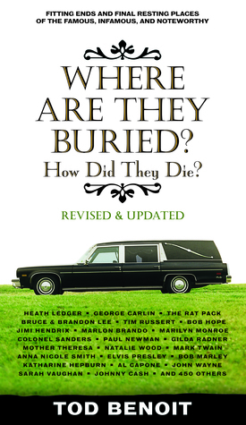 Where Are They Buried?: How Did They Die? Fitting Ends and Final Resting Places of the Famous, Infamous, and Noteworthy by Tod Benoit