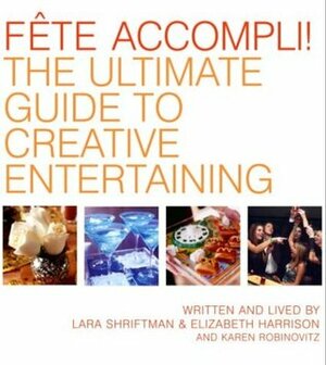 Fete Accompli!: The Ultimate Guide To Creative Entertaining by Elizabeth Harrison, Lara Shriftman, Karen Robinovitz