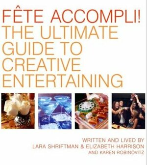 Fete Accompli!: The Ultimate Guide To Creative Entertaining by Karen Robinovitz, Lara Shriftman, Elizabeth Harrison